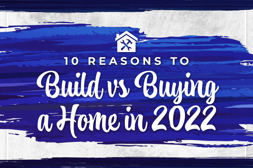 10 Reasons to Build Vs Buying a Home in 2022